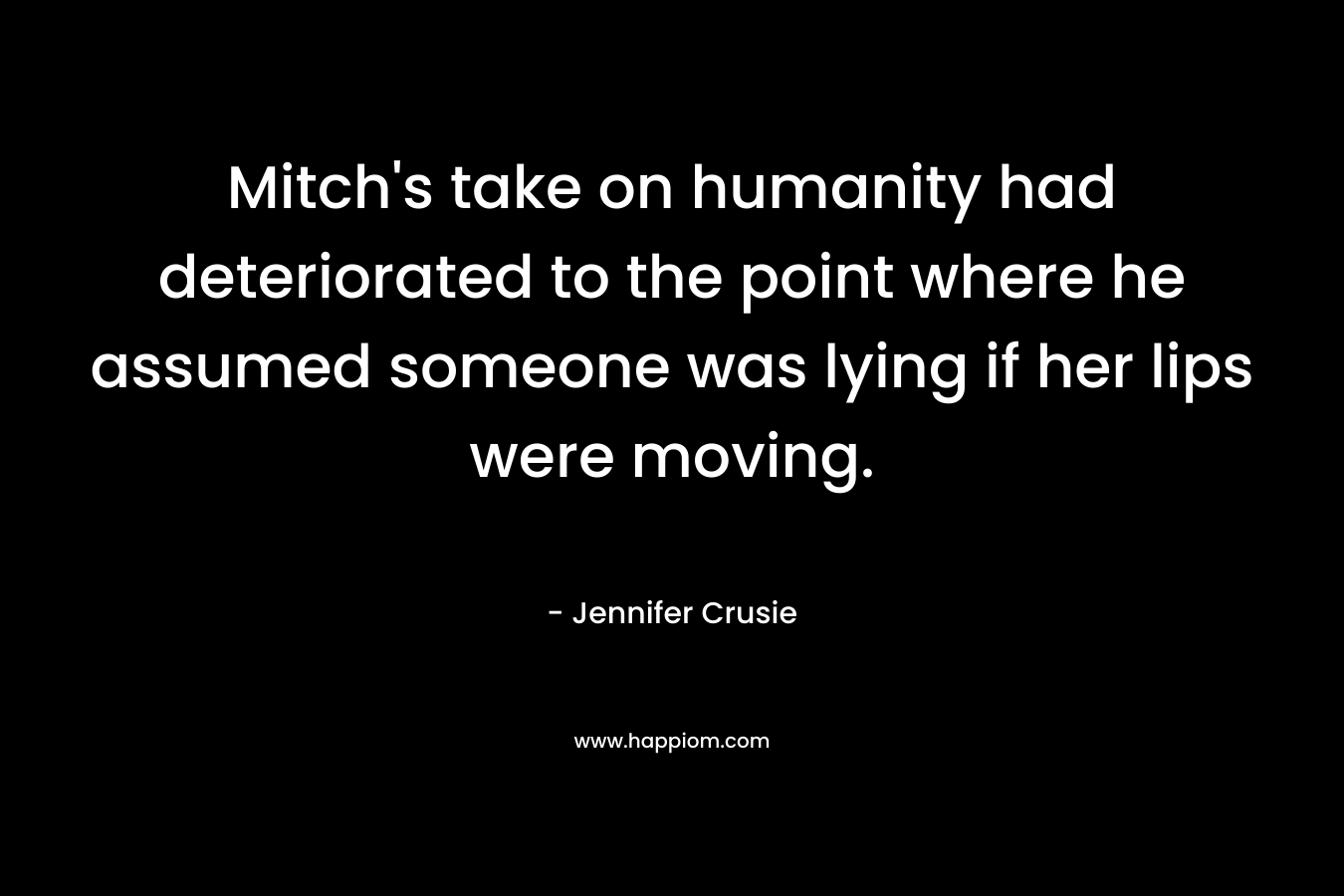 Mitch’s take on humanity had deteriorated to the point where he assumed someone was lying if her lips were moving. – Jennifer Crusie