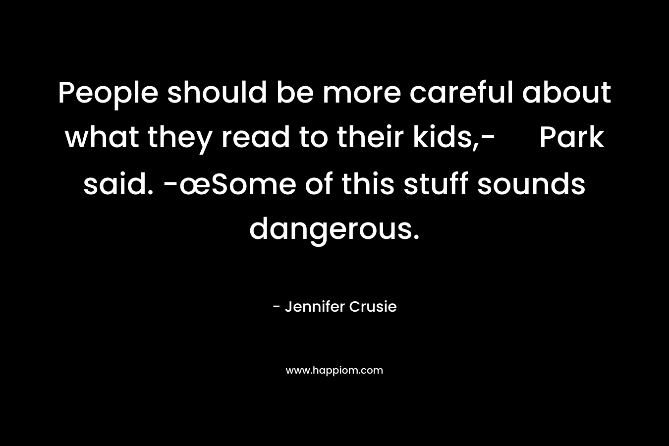 People should be more careful about what they read to their kids,- Park said. -œSome of this stuff sounds dangerous. – Jennifer Crusie