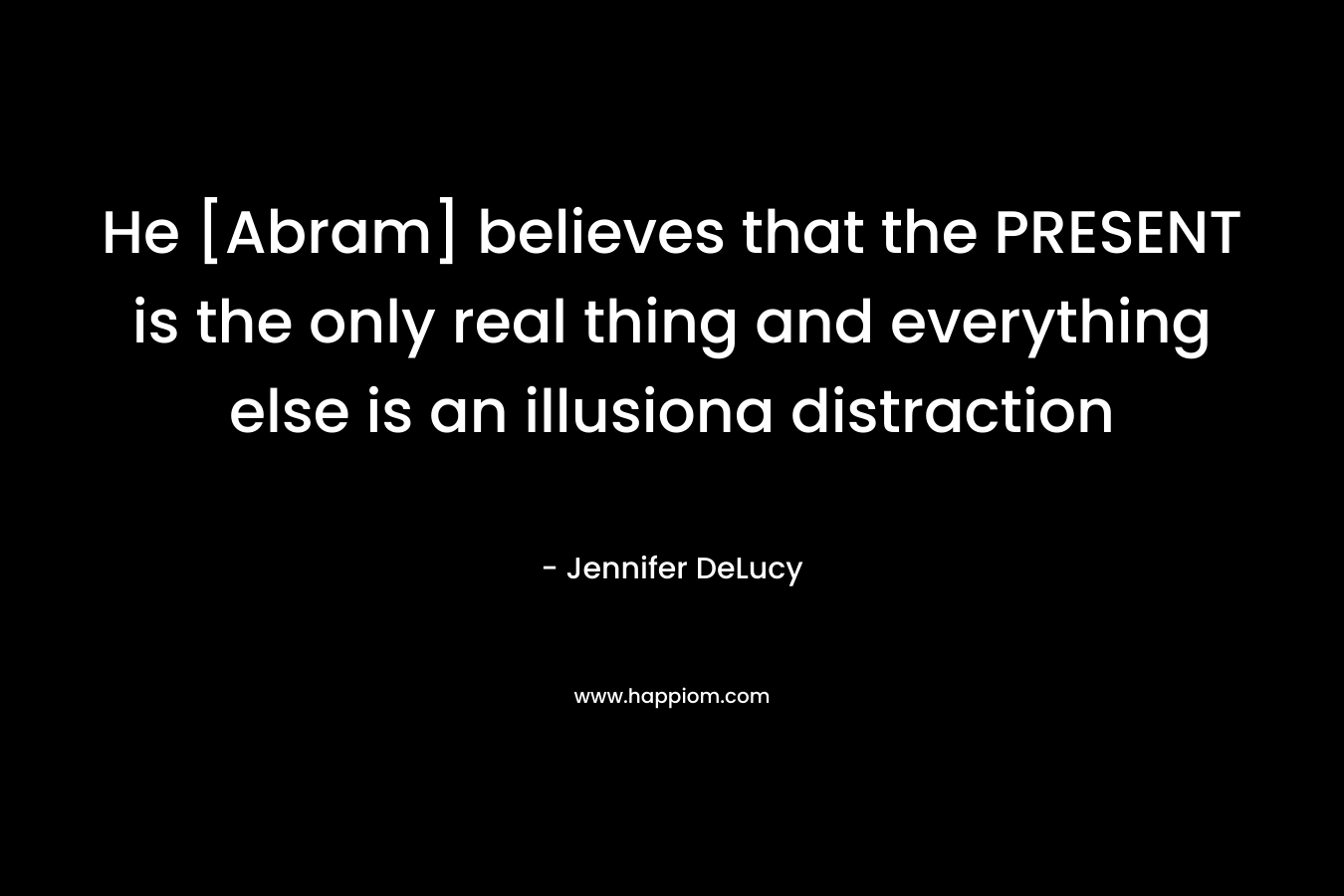 He [Abram] believes that the PRESENT is the only real thing and everything else is an illusiona distraction