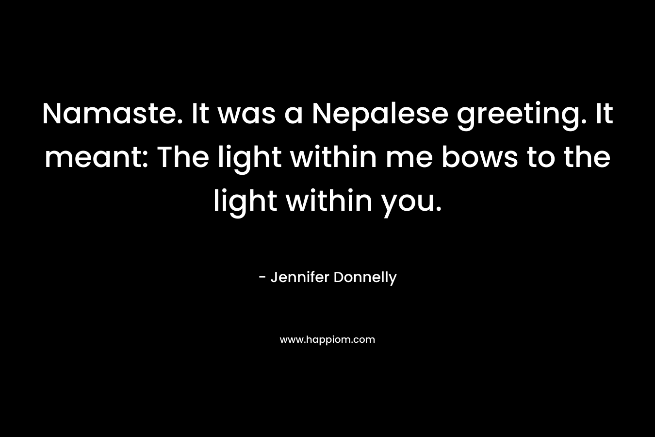 Namaste. It was a Nepalese greeting. It meant: The light within me bows to the light within you. – Jennifer Donnelly
