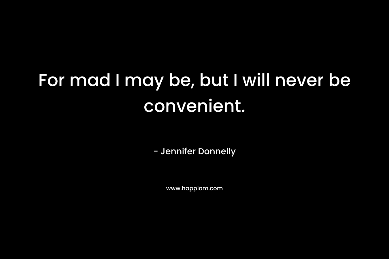 For mad I may be, but I will never be convenient.