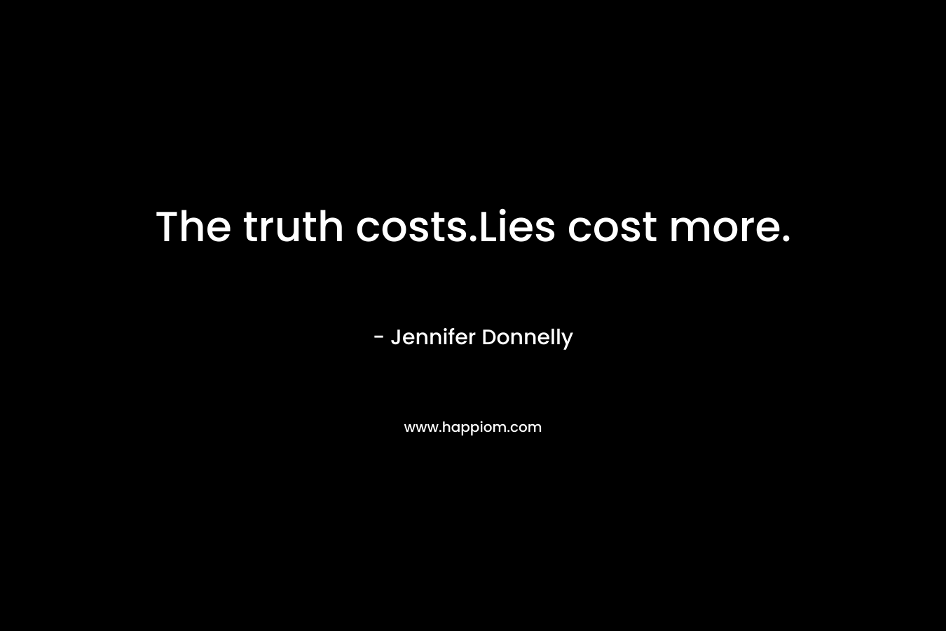 The truth costs.Lies cost more.
