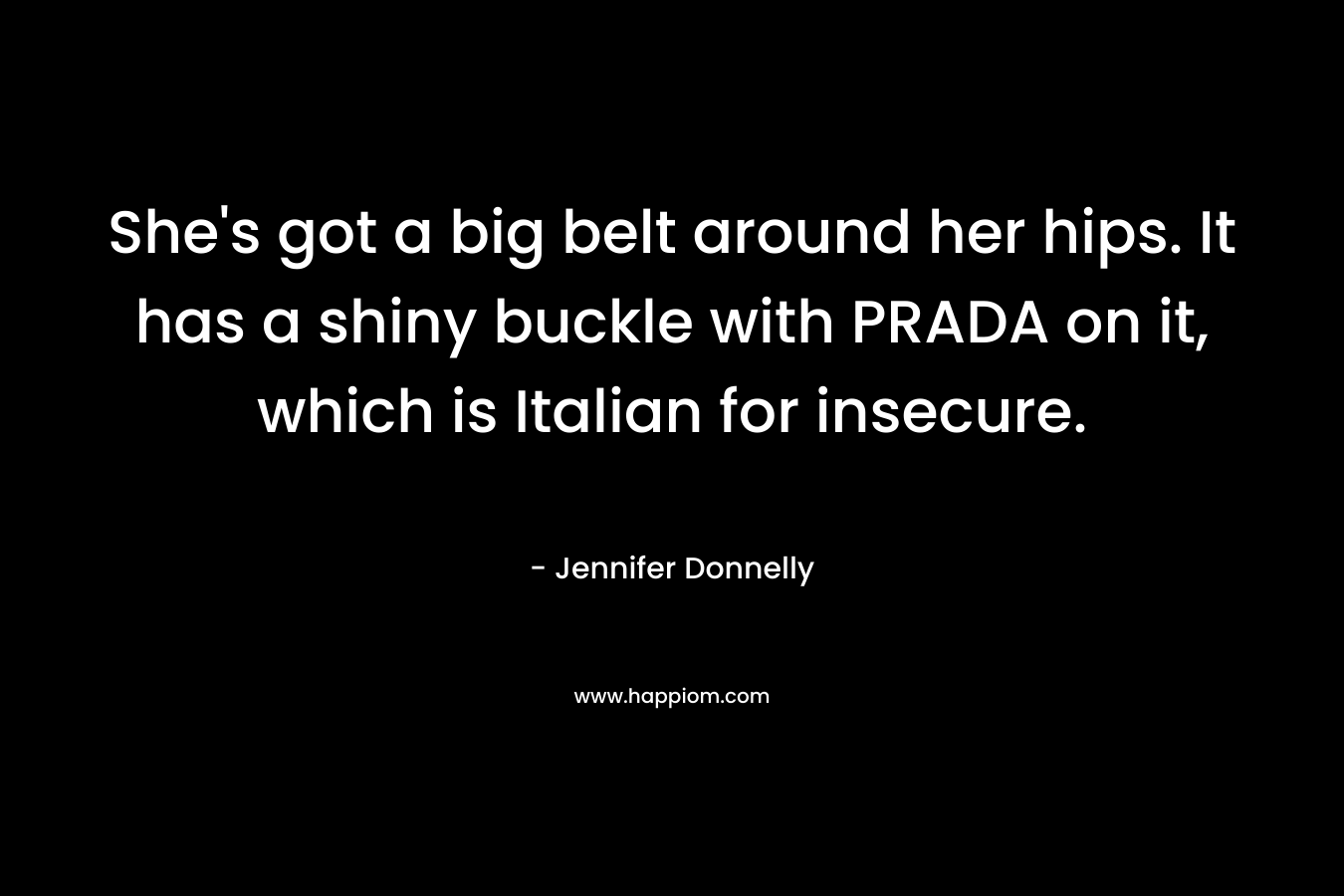 She’s got a big belt around her hips. It has a shiny buckle with PRADA on it, which is Italian for insecure. – Jennifer Donnelly