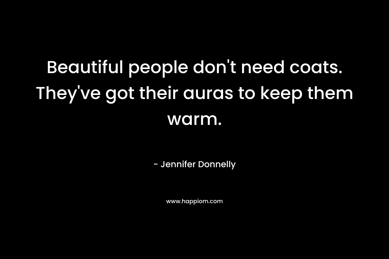 Beautiful people don’t need coats. They’ve got their auras to keep them warm. – Jennifer Donnelly
