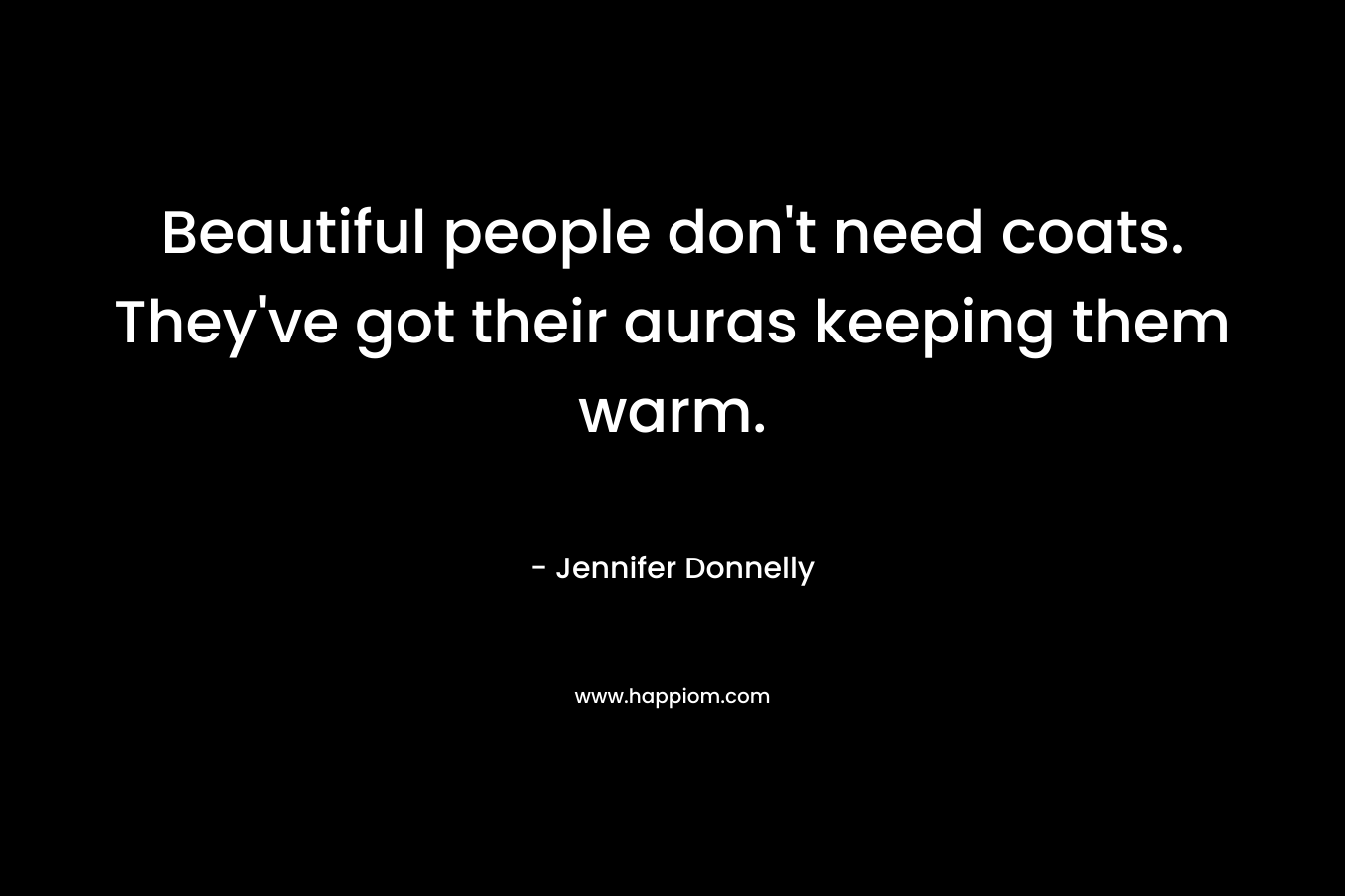 Beautiful people don’t need coats. They’ve got their auras keeping them warm. – Jennifer Donnelly