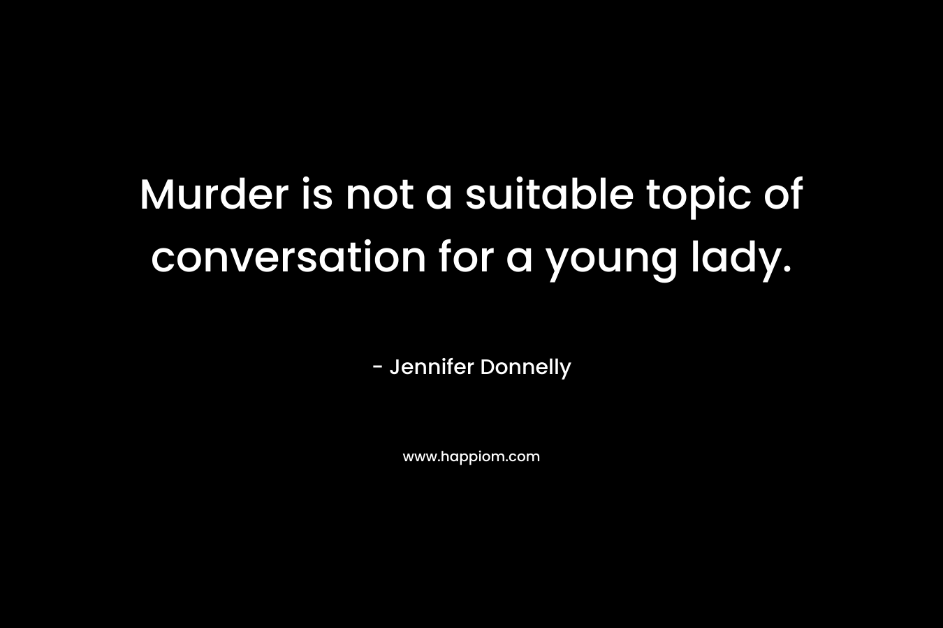 Murder is not a suitable topic of conversation for a young lady. – Jennifer Donnelly