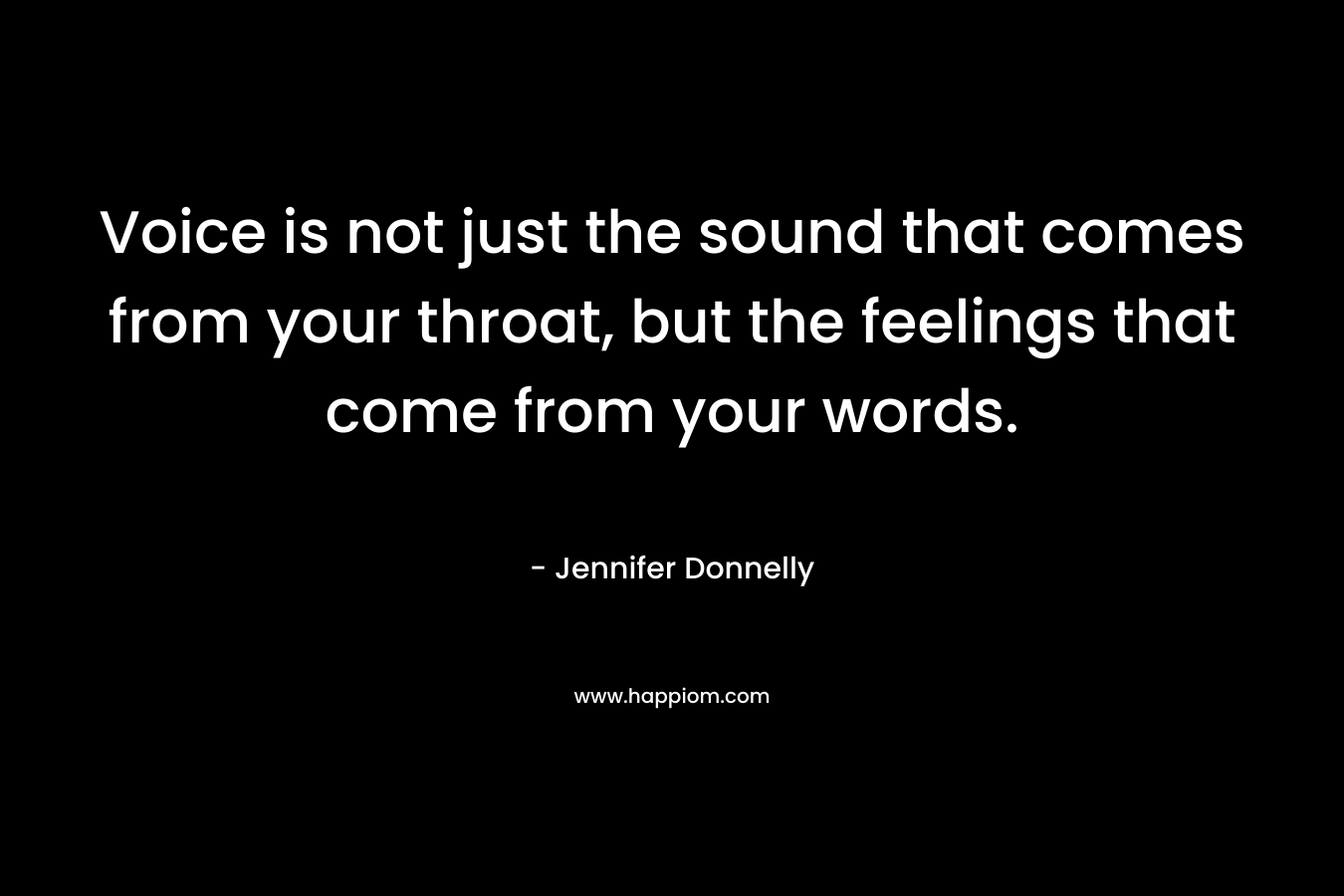 Voice is not just the sound that comes from your throat, but the feelings that come from your words. – Jennifer Donnelly