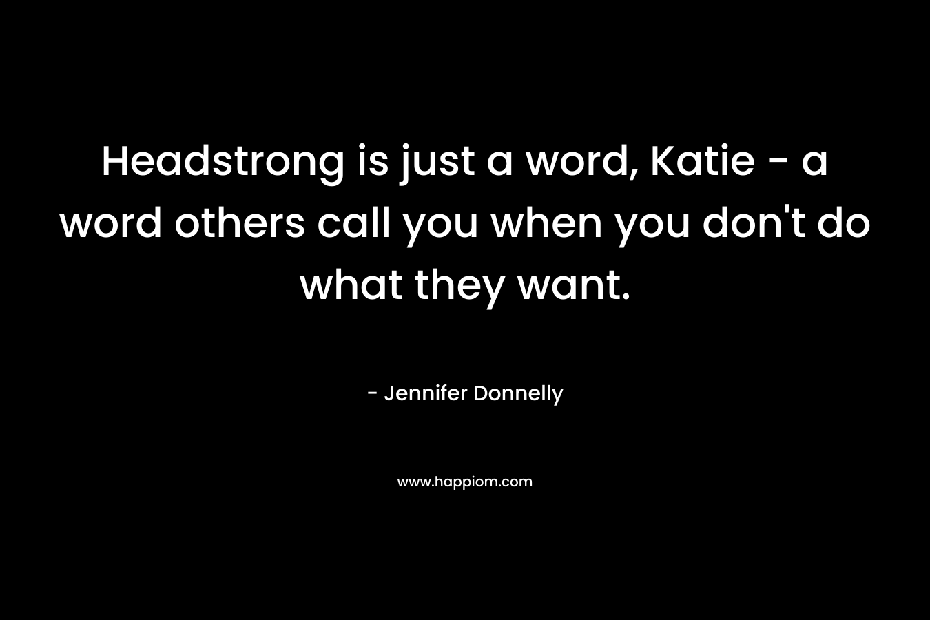 Headstrong is just a word, Katie - a word others call you when you don't do what they want.