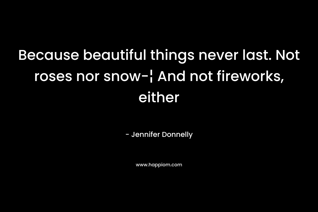 Because beautiful things never last. Not roses nor snow-¦ And not fireworks, either – Jennifer Donnelly