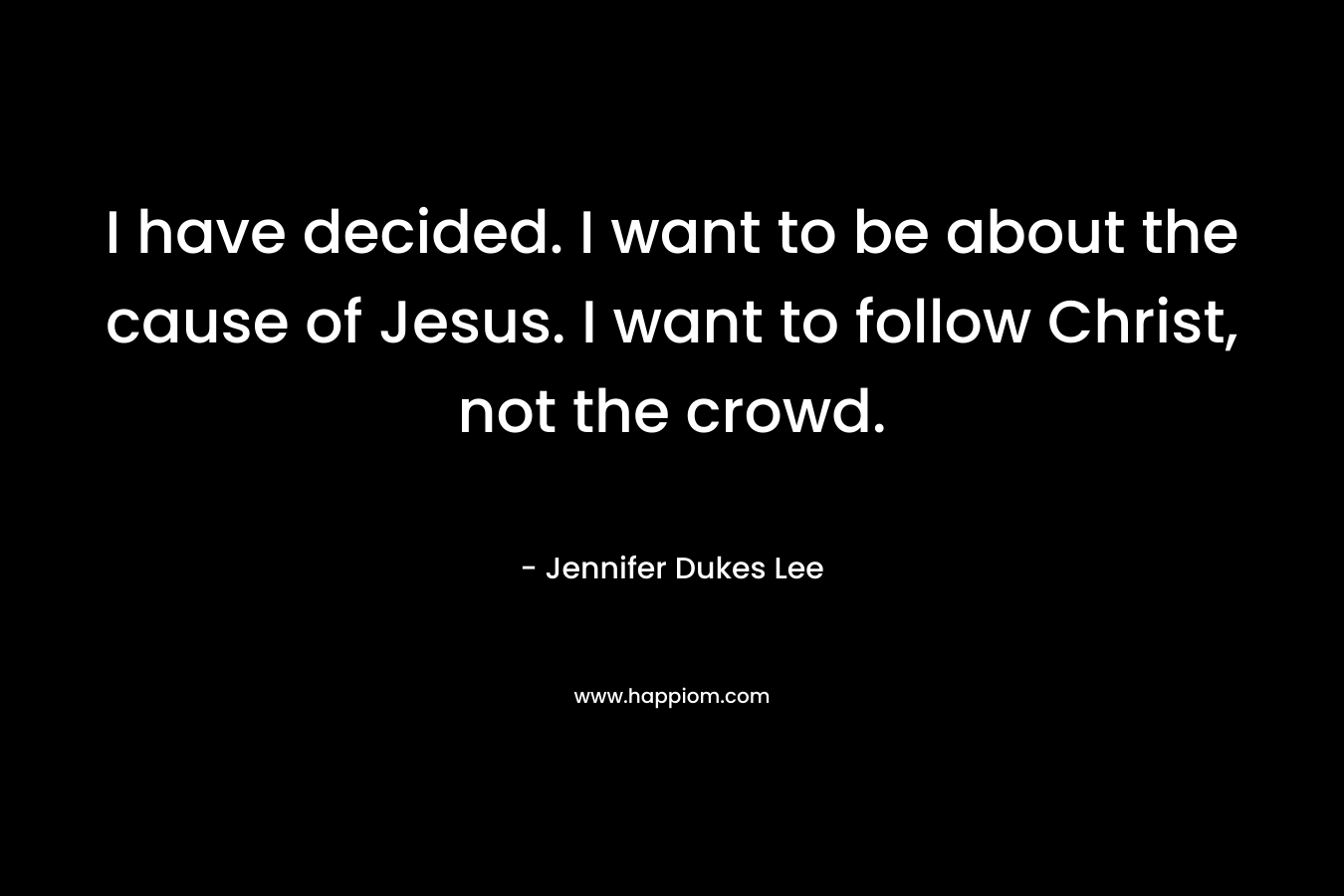 I have decided. I want to be about the cause of Jesus. I want to follow Christ, not the crowd. – Jennifer Dukes Lee