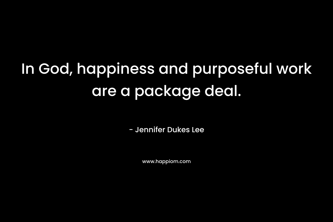 In God, happiness and purposeful work are a package deal. – Jennifer Dukes Lee
