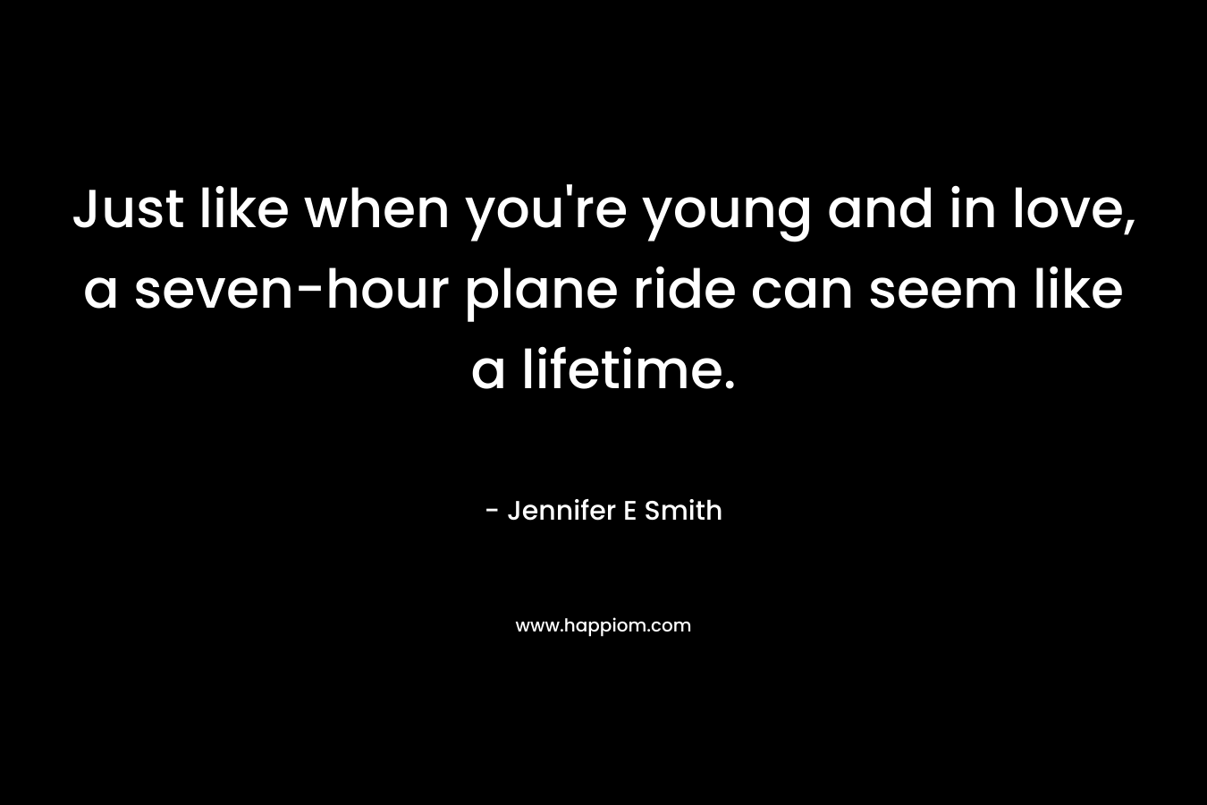 Just like when you’re young and in love, a seven-hour plane ride can seem like a lifetime. – Jennifer E Smith