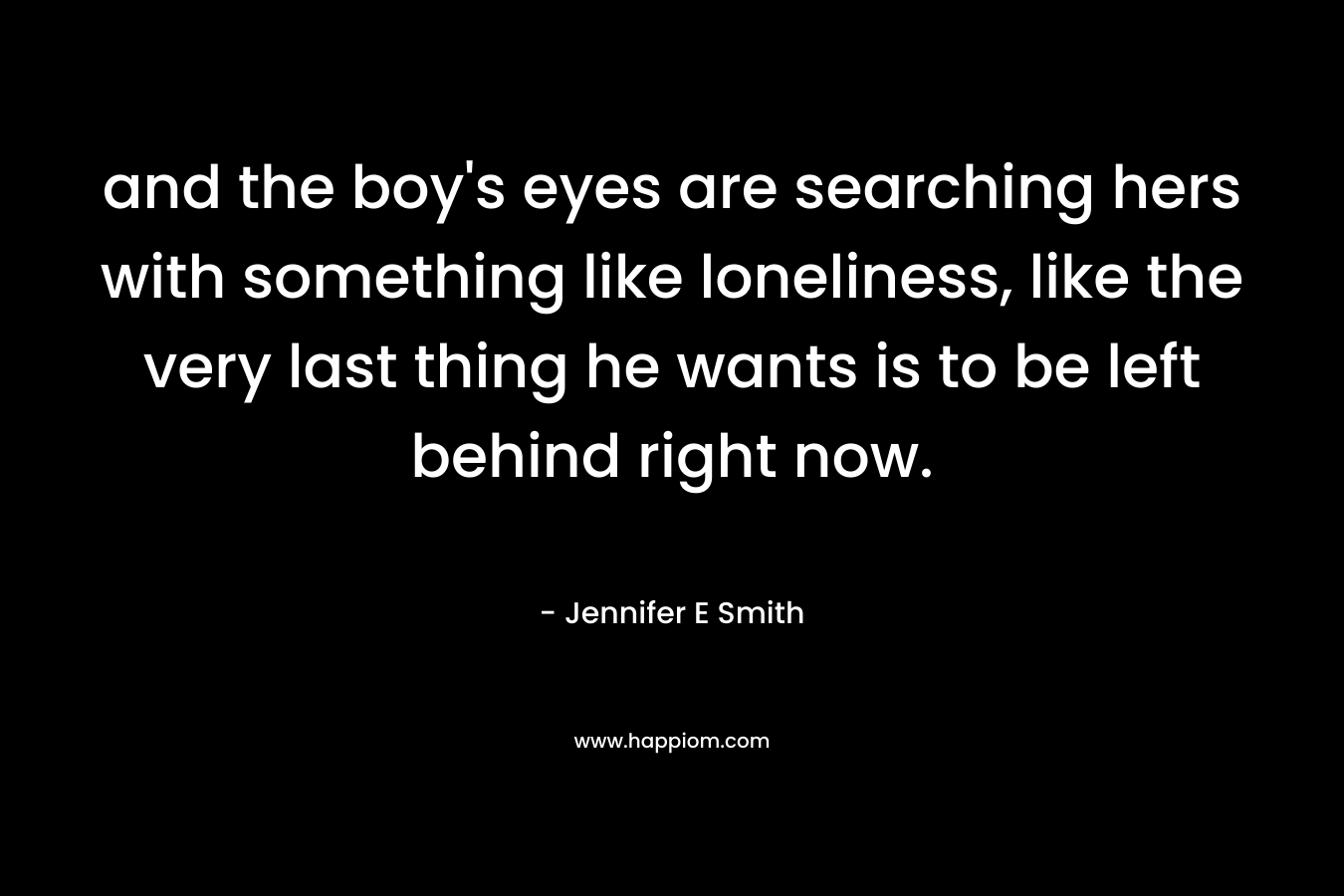 and the boy's eyes are searching hers with something like loneliness, like the very last thing he wants is to be left behind right now.