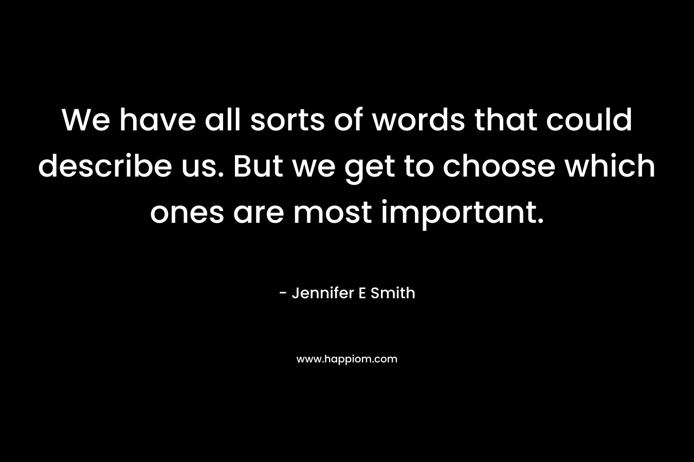 We have all sorts of words that could describe us. But we get to choose which ones are most important. – Jennifer E Smith