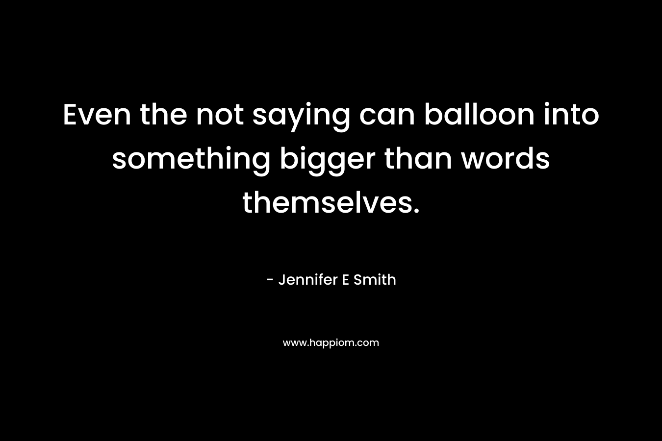 Even the not saying can balloon into something bigger than words themselves. – Jennifer E Smith