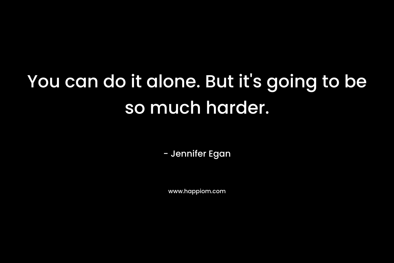 You can do it alone. But it’s going to be so much harder. – Jennifer Egan