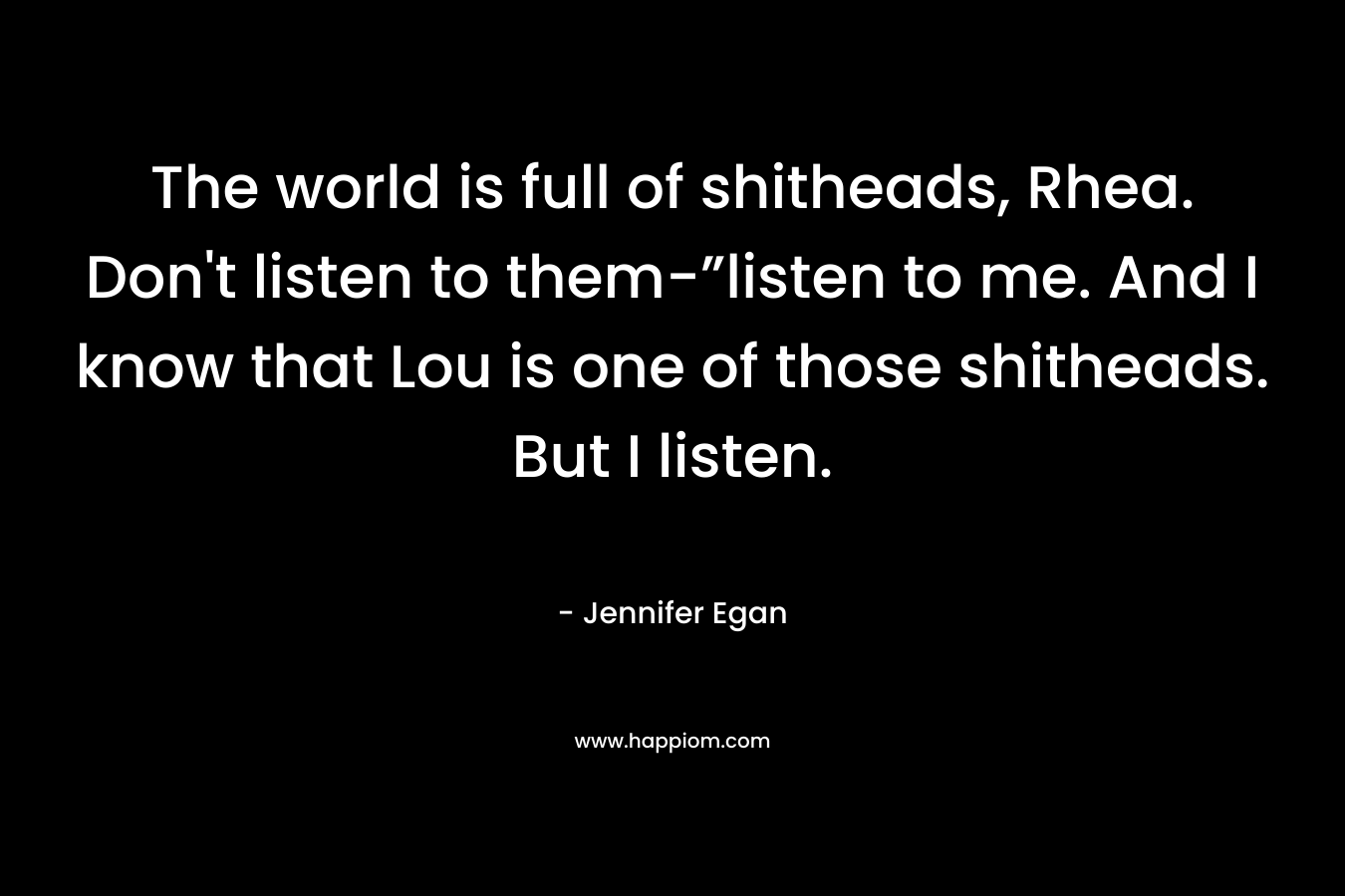 The world is full of shitheads, Rhea. Don't listen to them-”listen to me. And I know that Lou is one of those shitheads. But I listen.