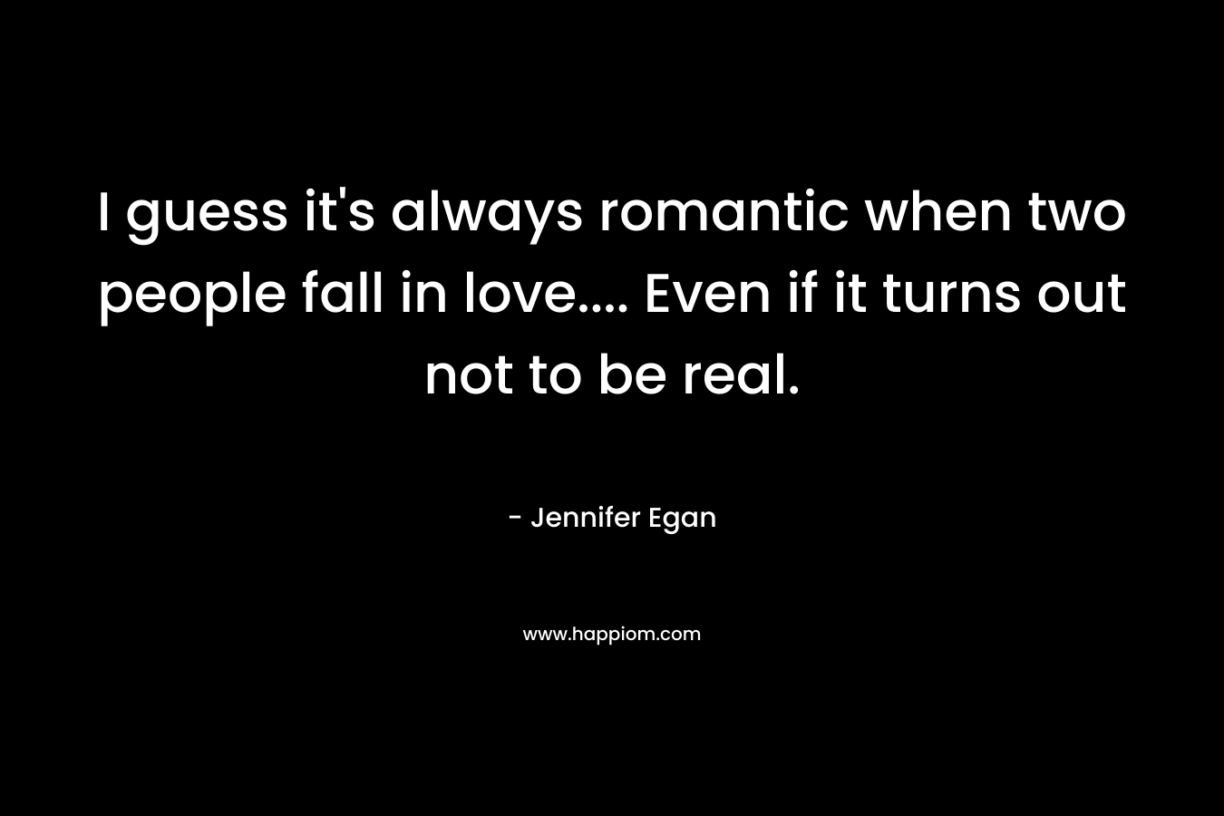 I guess it’s always romantic when two people fall in love…. Even if it turns out not to be real. – Jennifer Egan