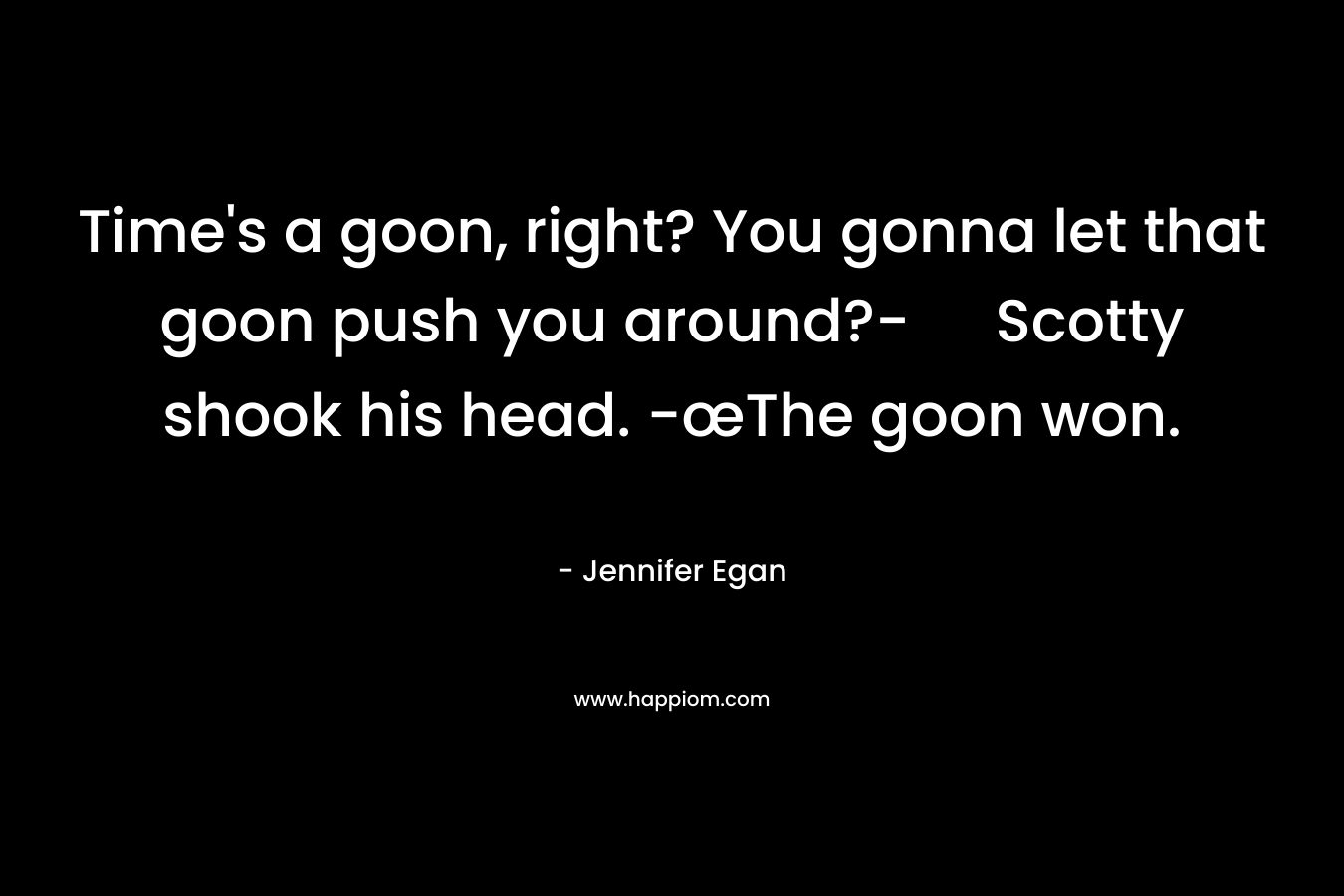 Time’s a goon, right? You gonna let that goon push you around?- Scotty shook his head. -œThe goon won. – Jennifer Egan