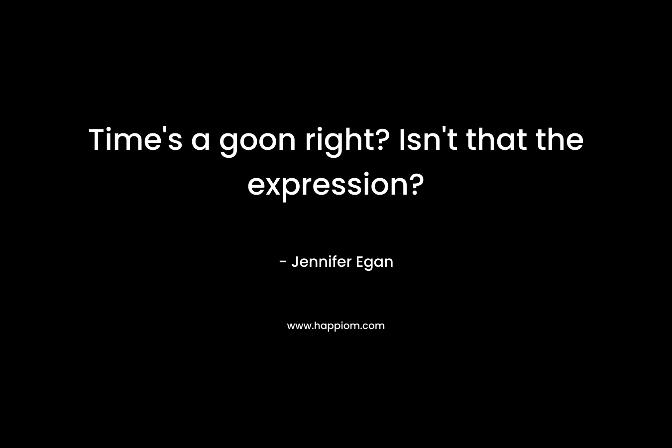 Time’s a goon right? Isn’t that the expression? – Jennifer Egan