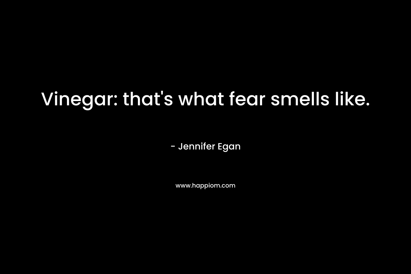 Vinegar: that’s what fear smells like. – Jennifer Egan