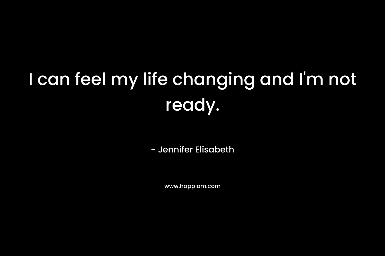 I can feel my life changing and I’m not ready. – Jennifer Elisabeth