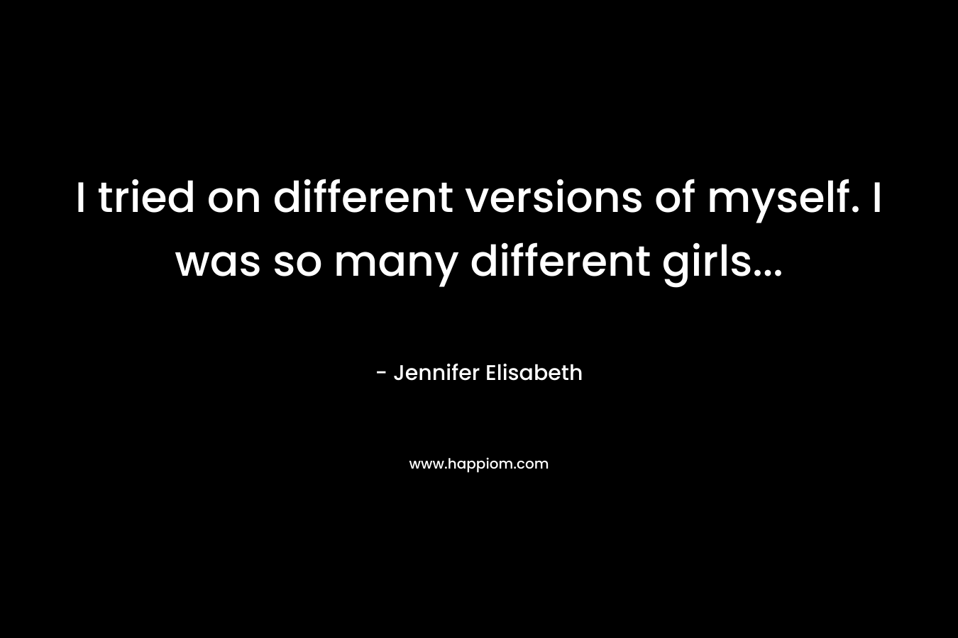 I tried on different versions of myself. I was so many different girls… – Jennifer Elisabeth