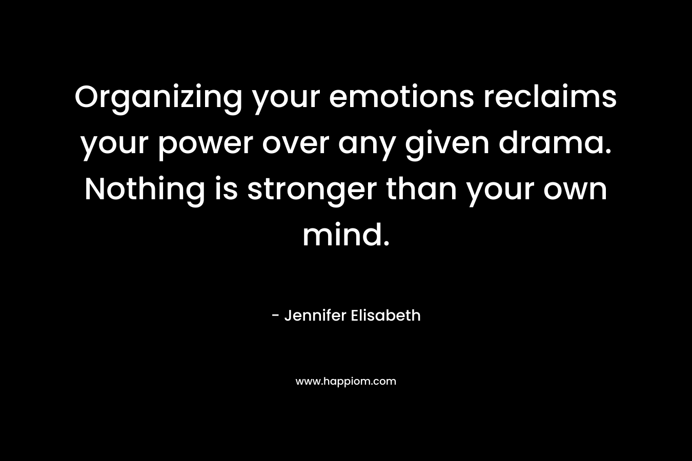 Organizing your emotions reclaims your power over any given drama. Nothing is stronger than your own mind. – Jennifer Elisabeth