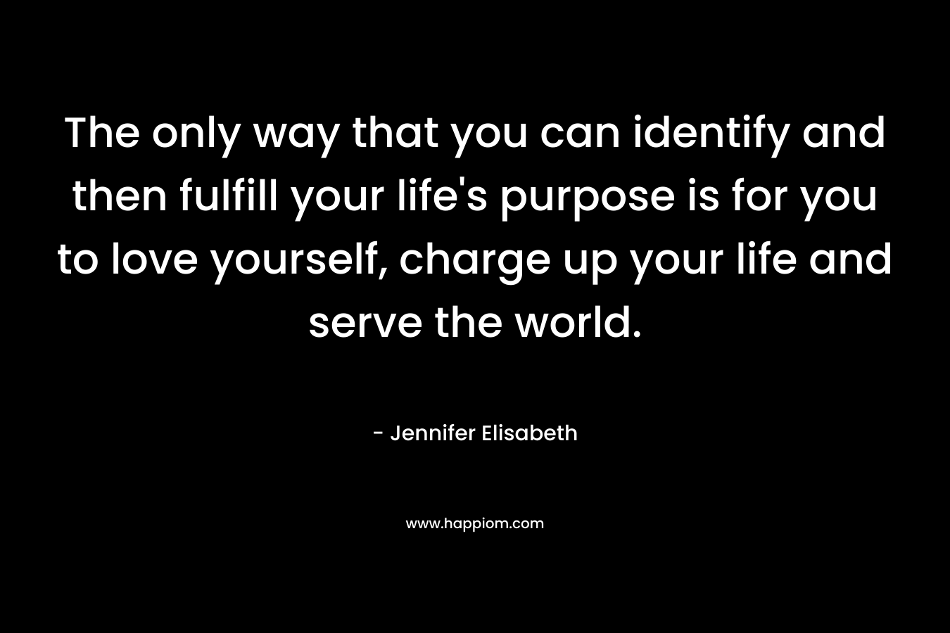 The only way that you can identify and then fulfill your life's purpose is for you to love yourself, charge up your life and serve the world.