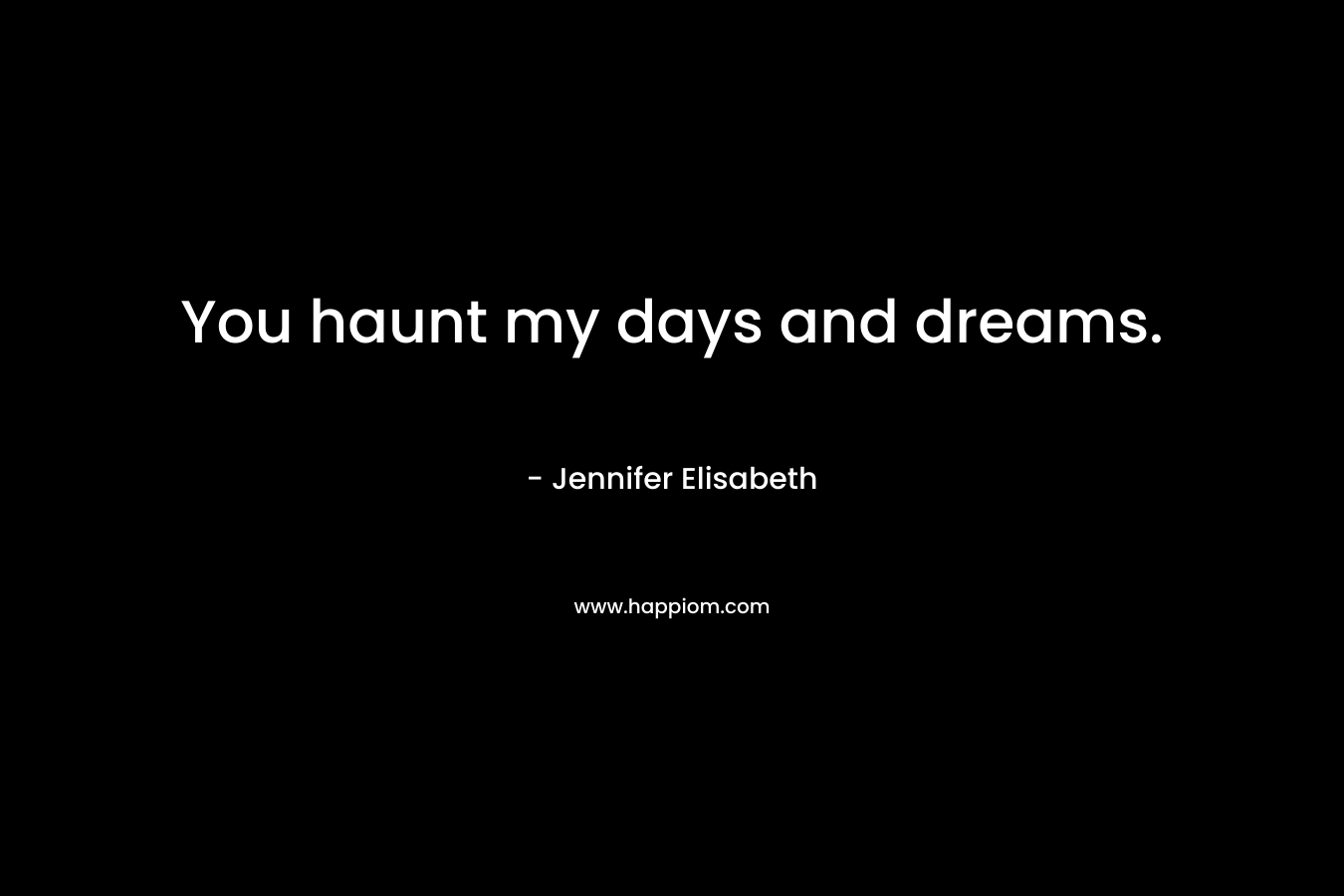You haunt my days and dreams. – Jennifer Elisabeth