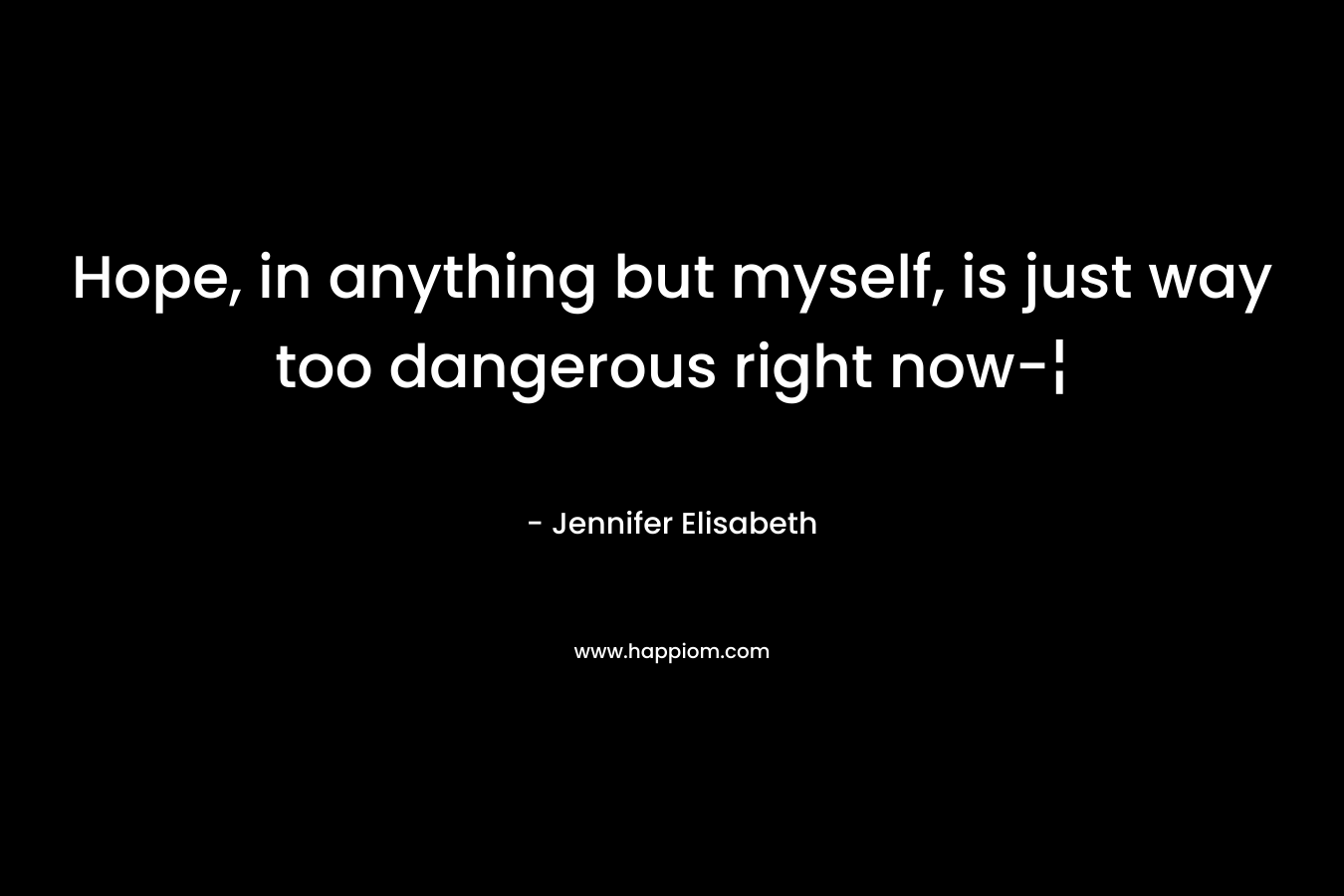 Hope, in anything but myself, is just way too dangerous right now-¦ – Jennifer Elisabeth