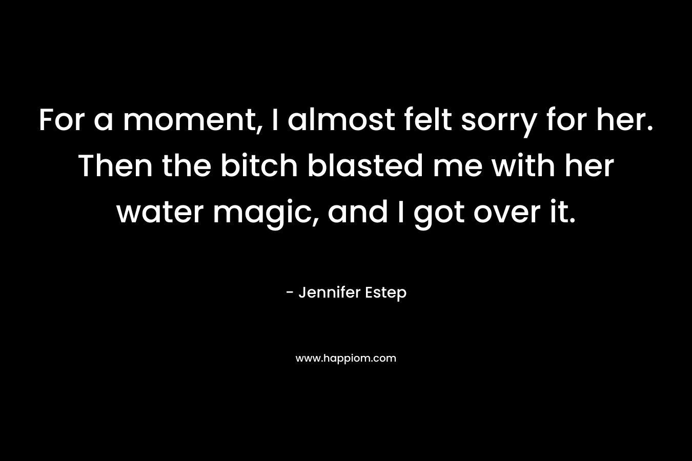 For a moment, I almost felt sorry for her. Then the bitch blasted me with her water magic, and I got over it.