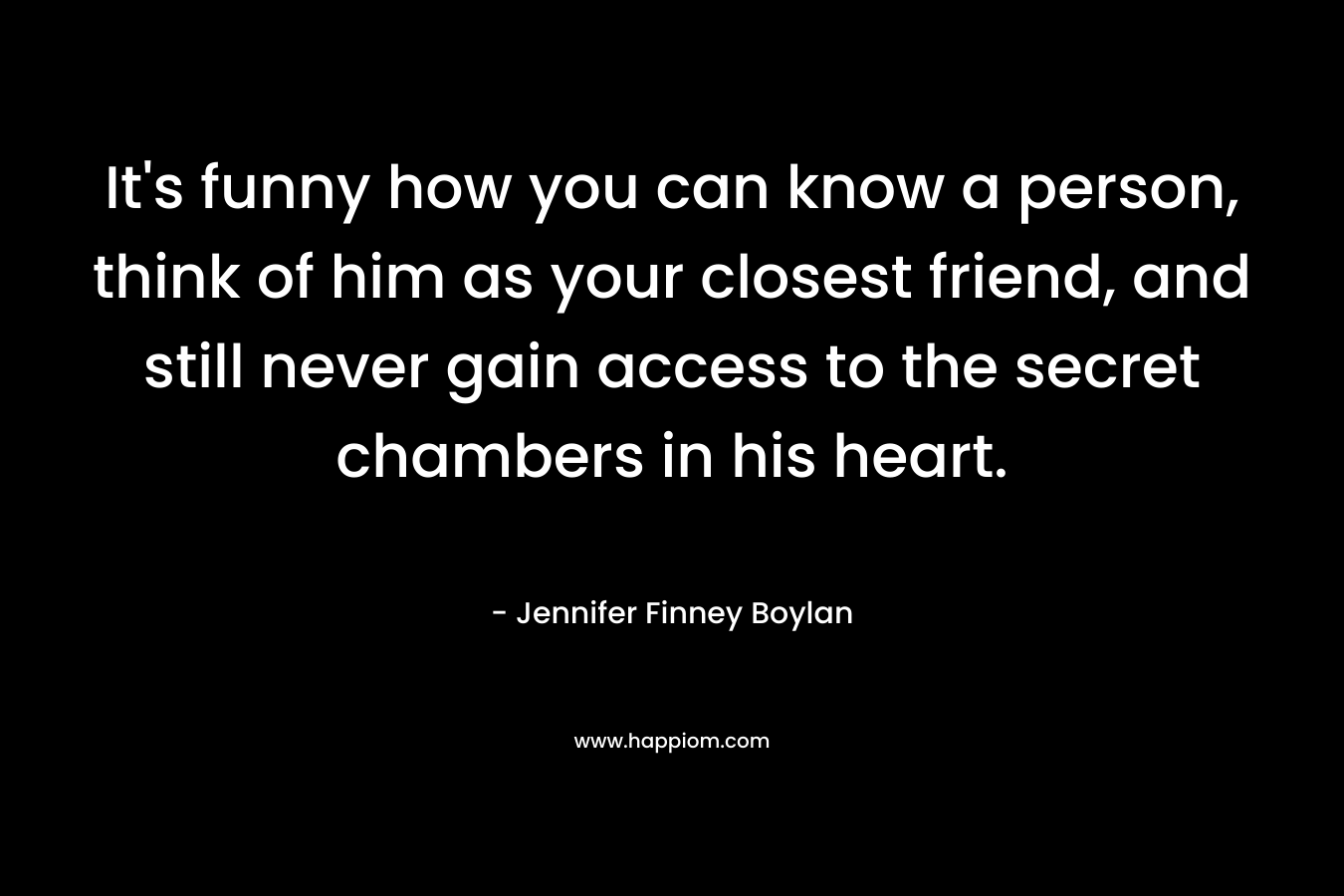 It's funny how you can know a person, think of him as your closest friend, and still never gain access to the secret chambers in his heart.