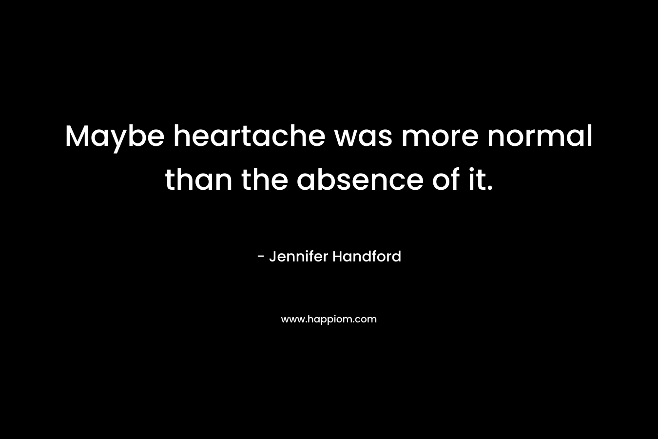 Maybe heartache was more normal than the absence of it.