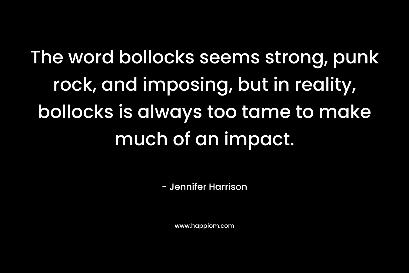 The word bollocks seems strong, punk rock, and imposing, but in reality, bollocks is always too tame to make much of an impact. – Jennifer     Harrison