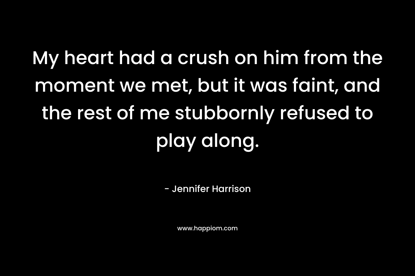 My heart had a crush on him from the moment we met, but it was faint, and the rest of me stubbornly refused to play along.