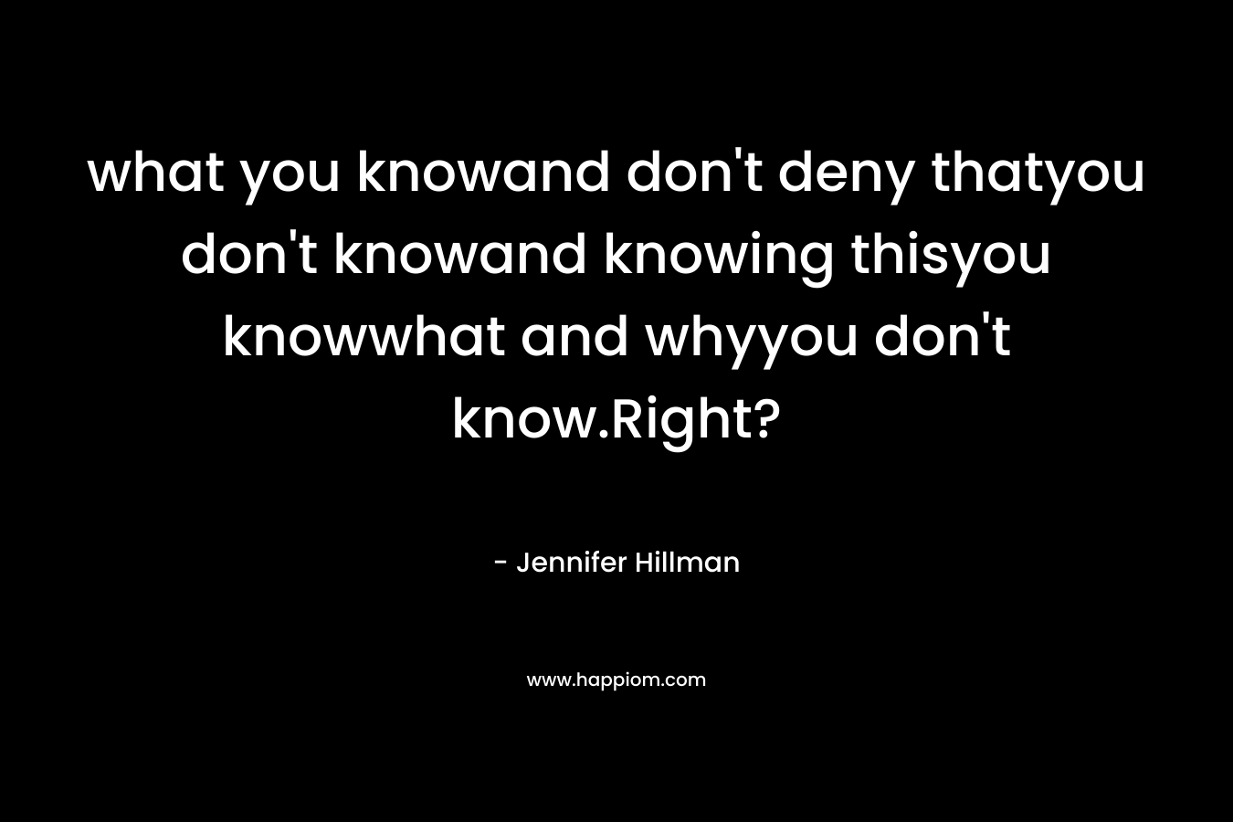 what you knowand don't deny thatyou don't knowand knowing thisyou knowwhat and whyyou don't know.Right?