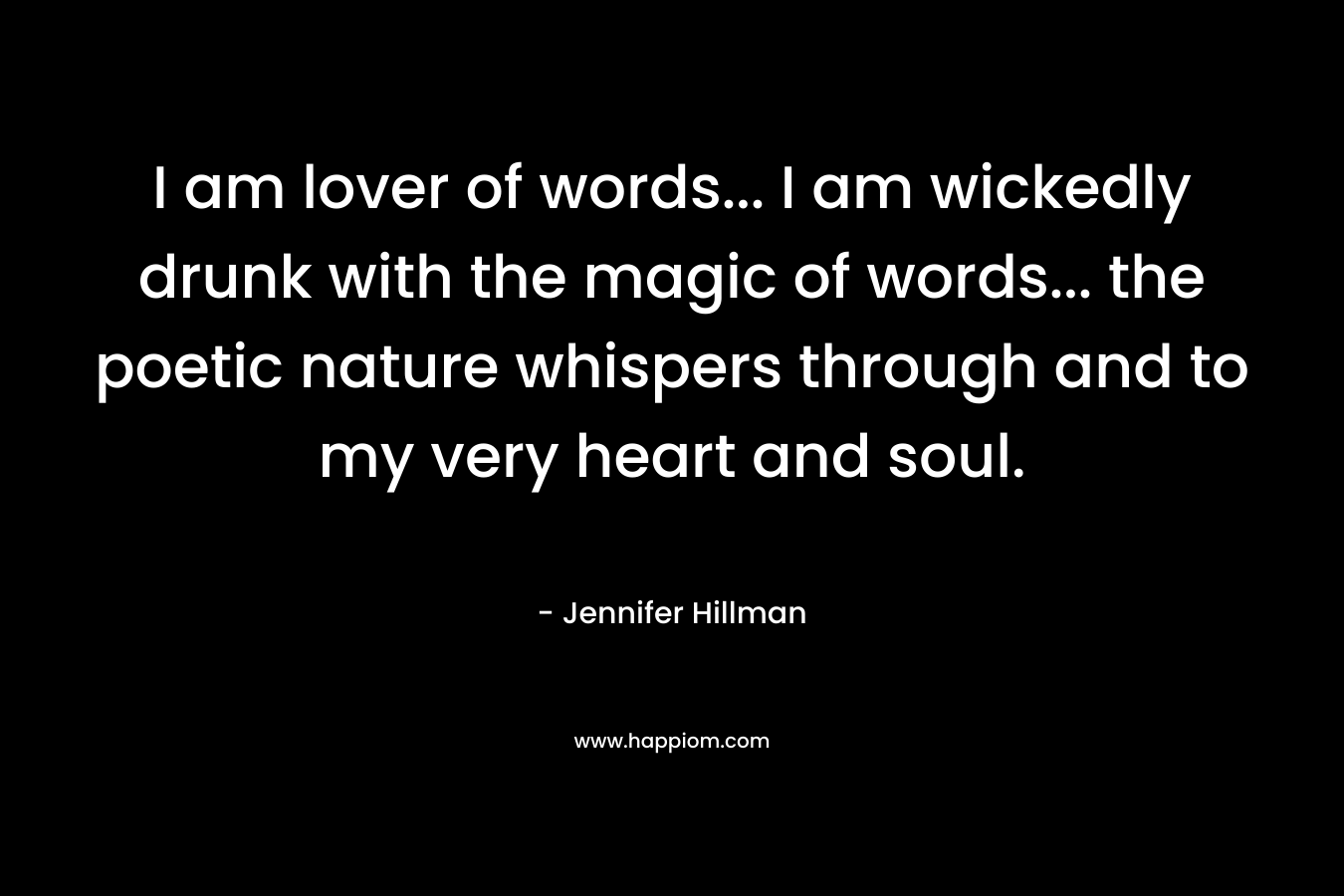 I am lover of words... I am wickedly drunk with the magic of words... the poetic nature whispers through and to my very heart and soul.