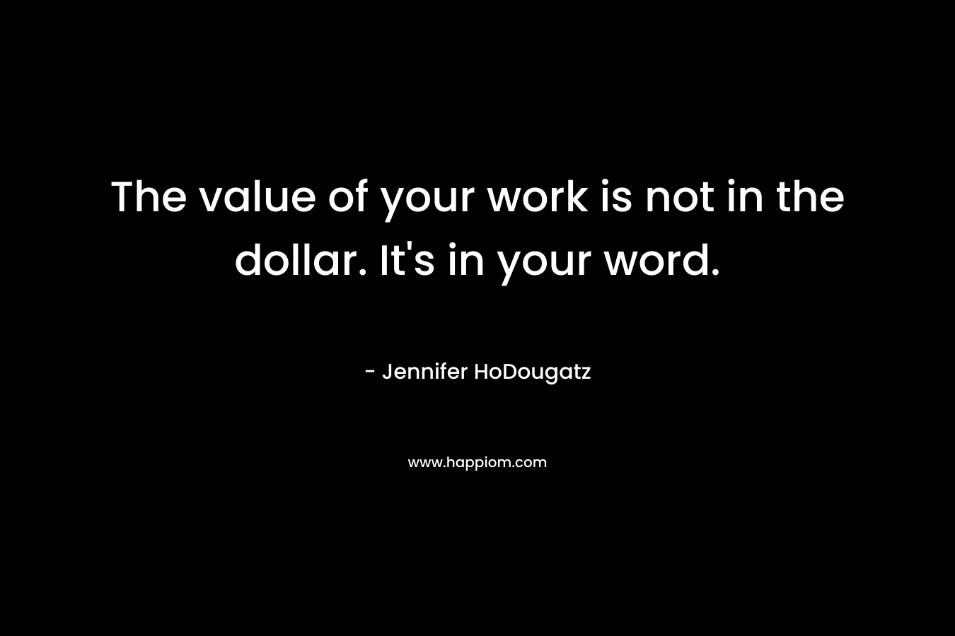 The value of your work is not in the dollar. It’s in your word. – Jennifer HoDougatz