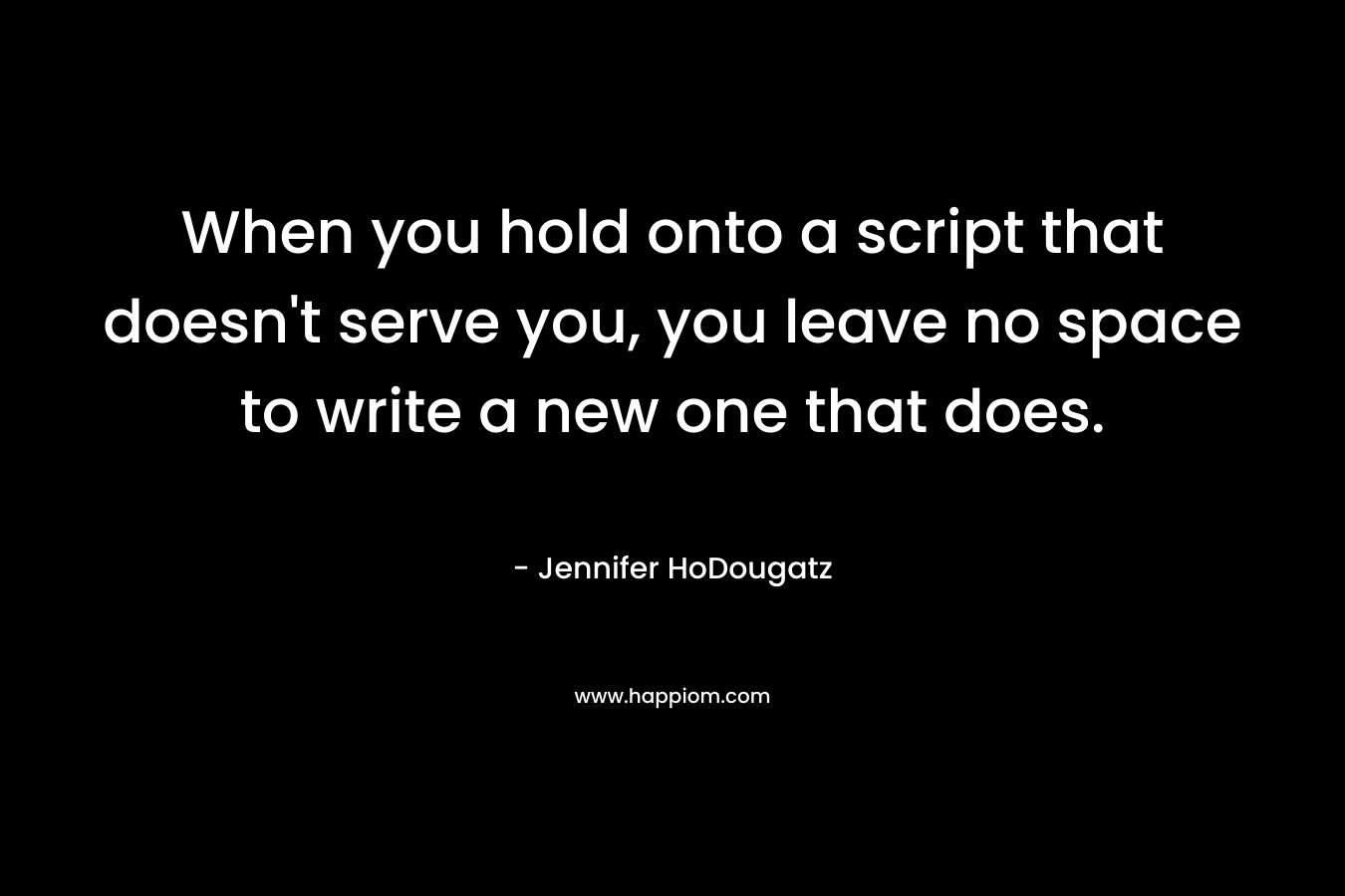When you hold onto a script that doesn’t serve you, you leave no space to write a new one that does. – Jennifer HoDougatz