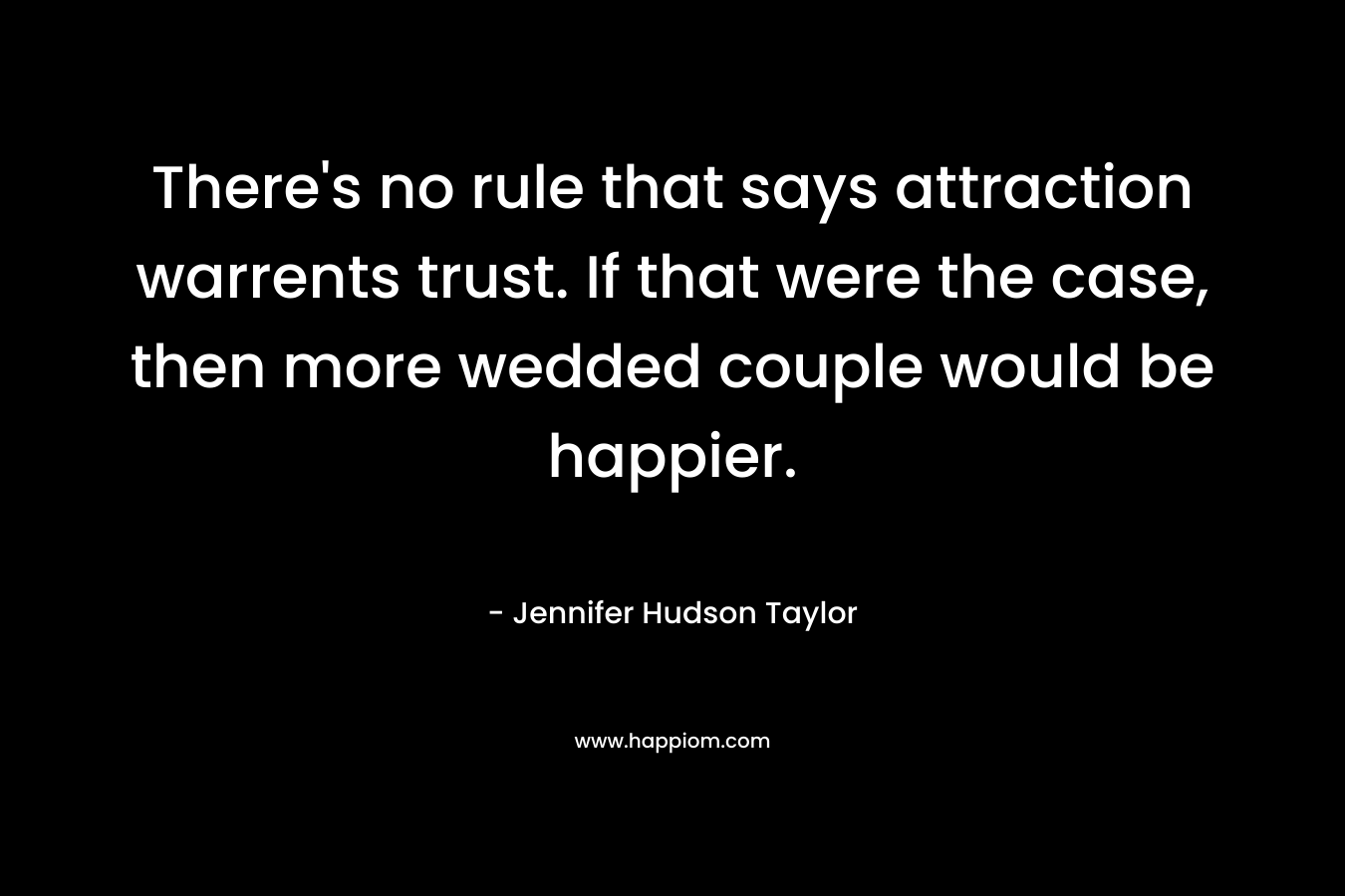 There’s no rule that says attraction warrents trust. If that were the case, then more wedded couple would be happier. – Jennifer Hudson Taylor