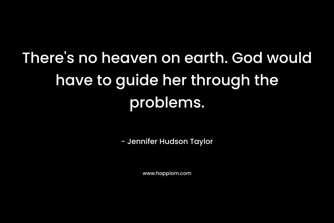 There’s no heaven on earth. God would have to guide her through the problems. – Jennifer Hudson Taylor