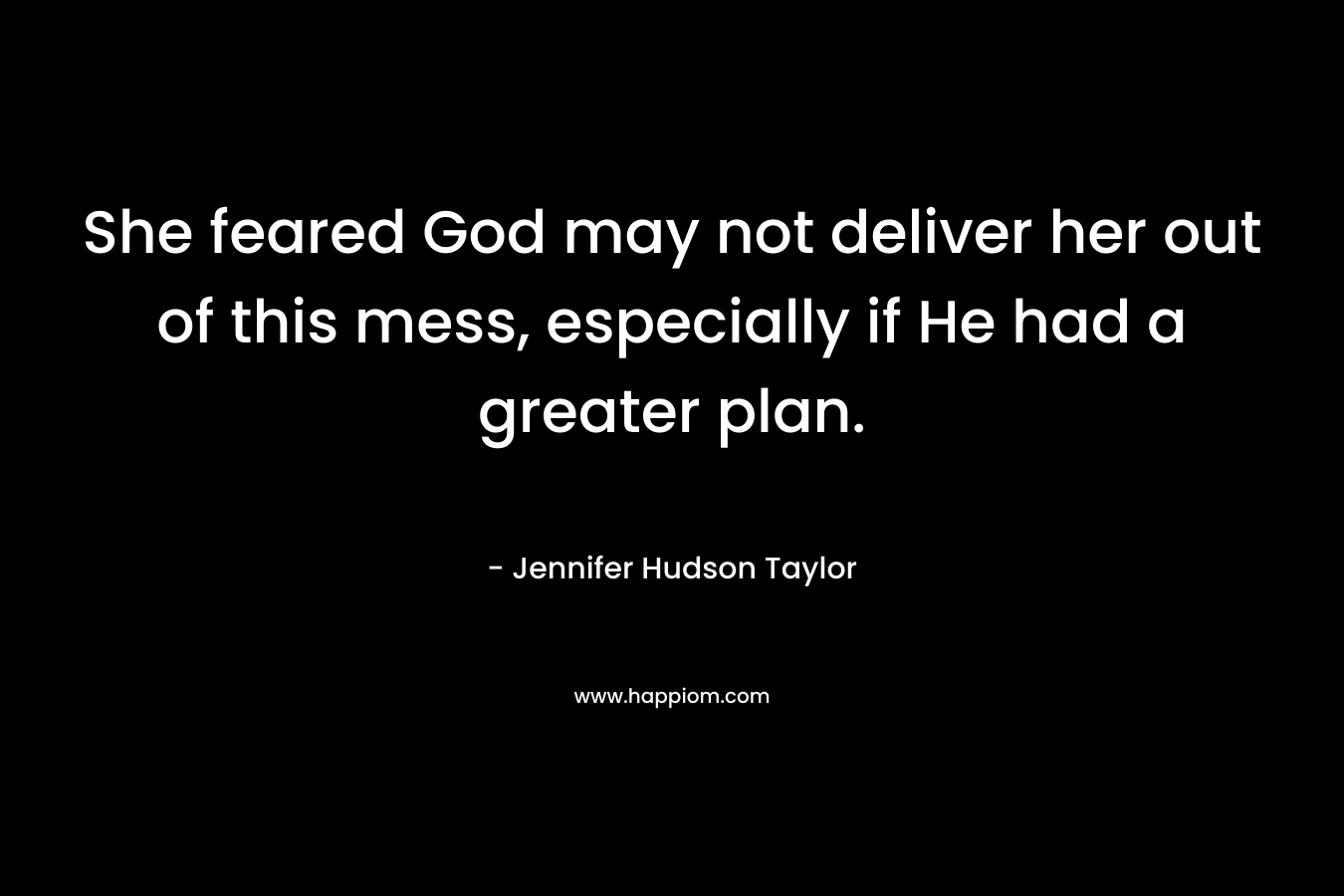 She feared God may not deliver her out of this mess, especially if He had a greater plan.