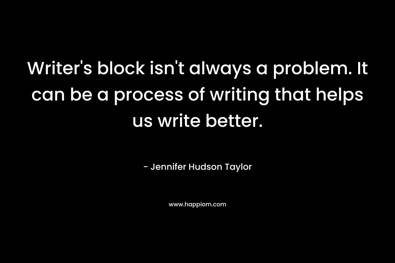 Writer’s block isn’t always a problem. It can be a process of writing that helps us write better. – Jennifer Hudson Taylor