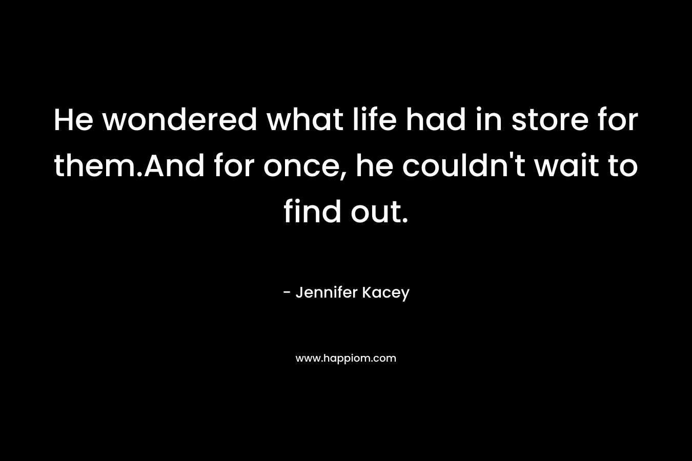 He wondered what life had in store for them.And for once, he couldn't wait to find out.