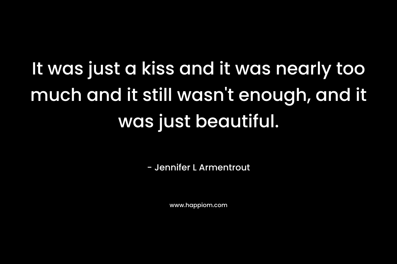 It was just a kiss and it was nearly too much and it still wasn't enough, and it was just beautiful.