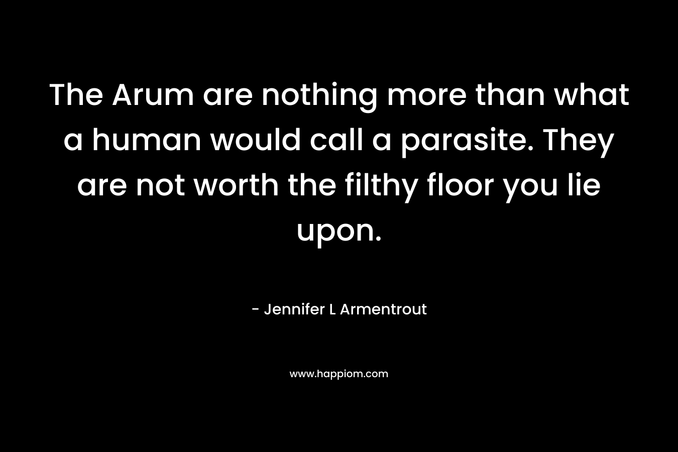 The Arum are nothing more than what a human would call a parasite. They are not worth the filthy floor you lie upon.