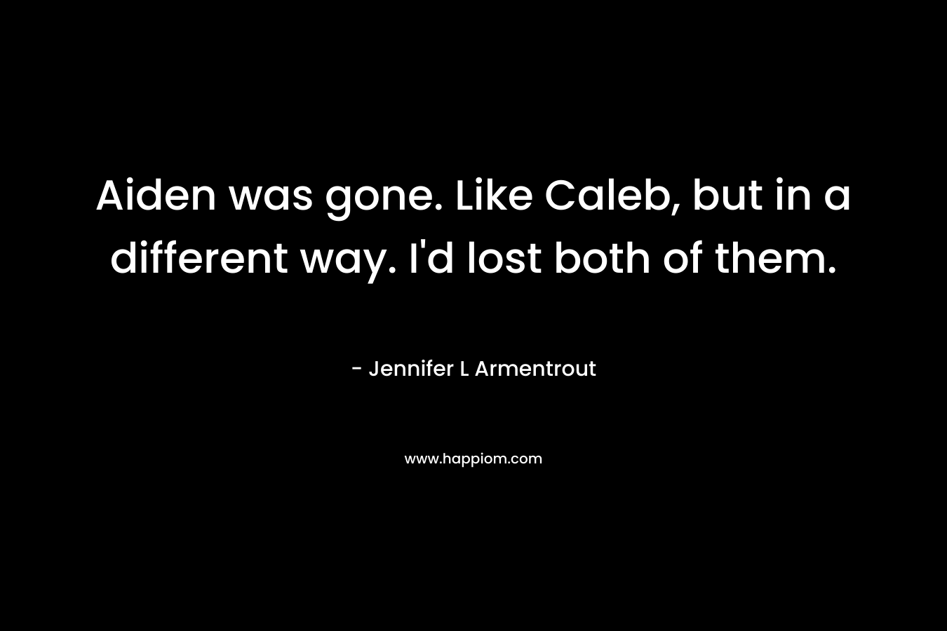 Aiden was gone. Like Caleb, but in a different way. I’d lost both of them. – Jennifer L Armentrout