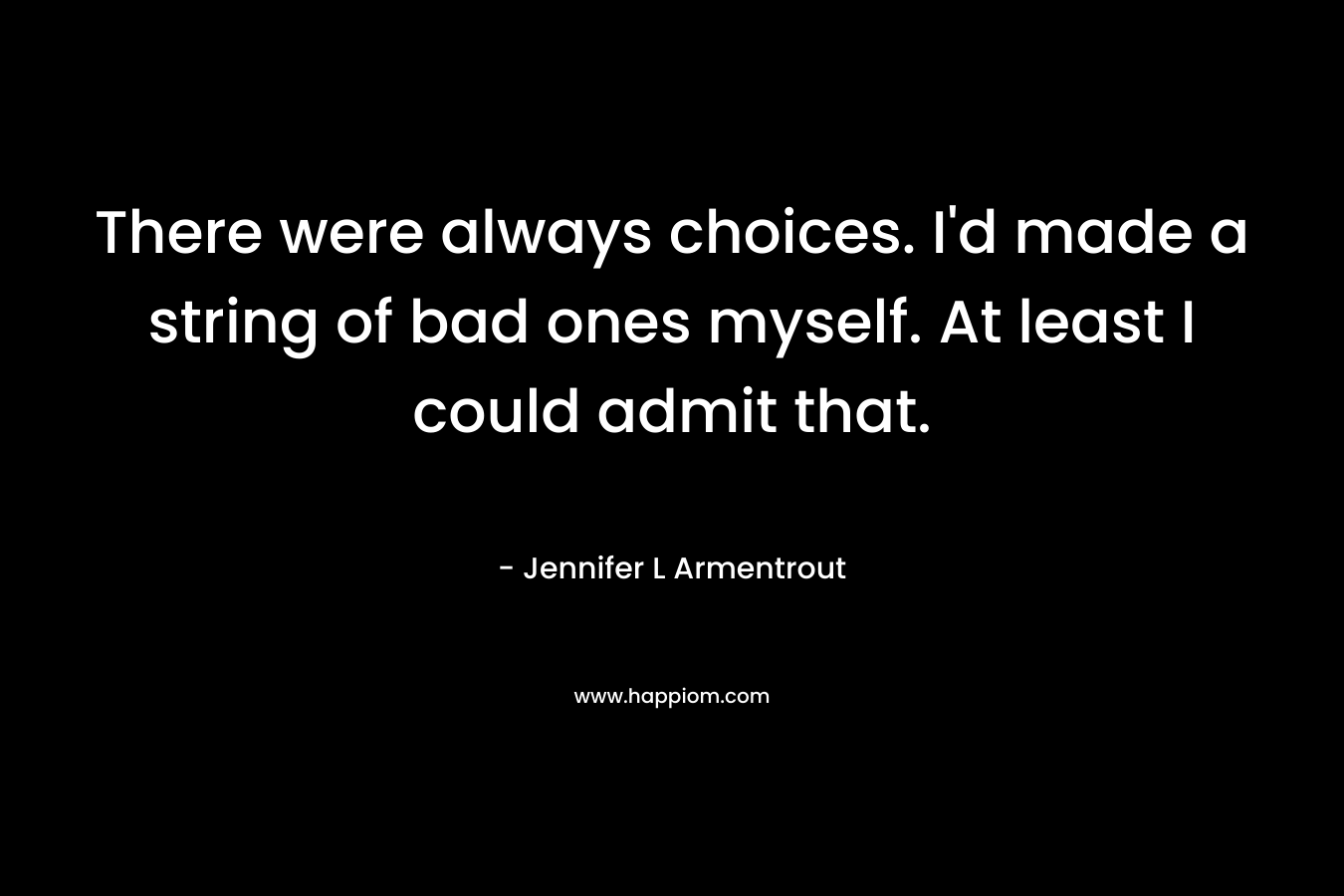There were always choices. I’d made a string of bad ones myself. At least I could admit that. – Jennifer L Armentrout