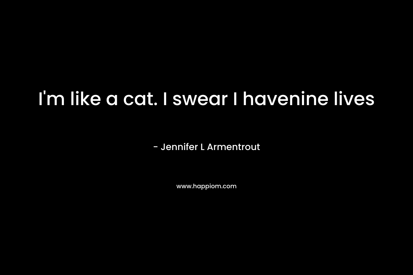I’m like a cat. I swear I havenine lives – Jennifer L Armentrout
